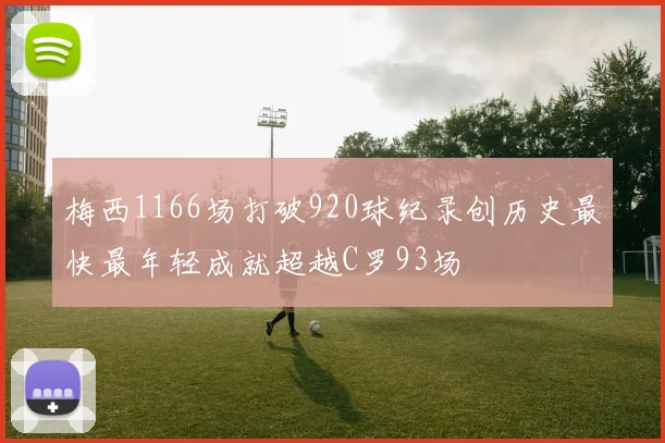 梅西1166场打破920球纪录创历史最快最年轻成就超越C罗93场