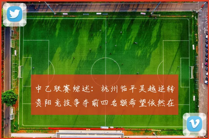 中乙联赛综述：杭州临平吴越逆转贵阳竞技争夺前四名额希望依然在继续