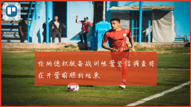 伦纳德积极备战训练营坚信调查将在开营前顺利结束
