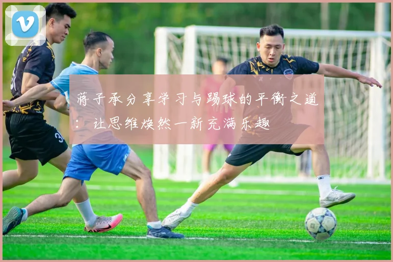蒋子承分享学习与踢球的平衡之道：让思维焕然一新充满乐趣