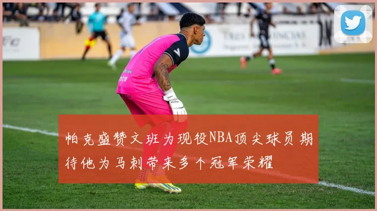 帕克盛赞文班为现役NBA顶尖球员期待他为马刺带来多个冠军荣耀