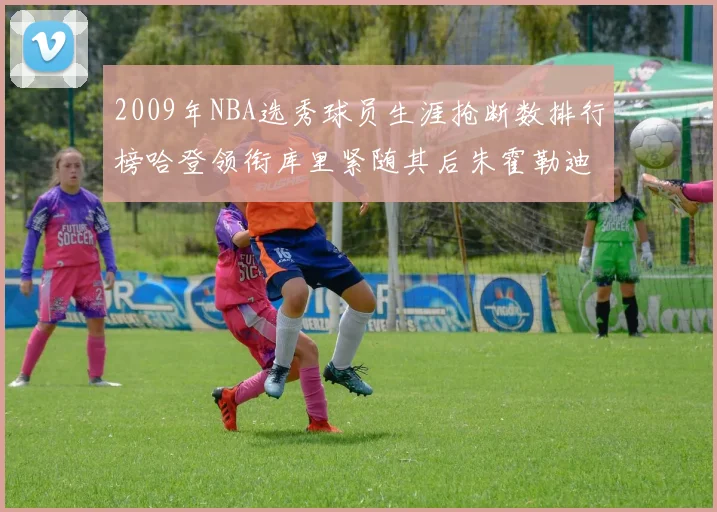 2009年NBA选秀球员生涯抢断数排行榜哈登领衔库里紧随其后朱霍勒迪位居第三